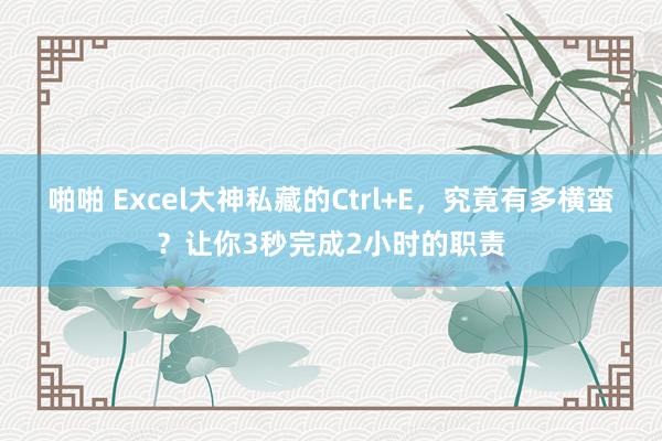 啪啪 Excel大神私藏的Ctrl+E,究竟有多横蛮?让你3秒完成2小时的职责