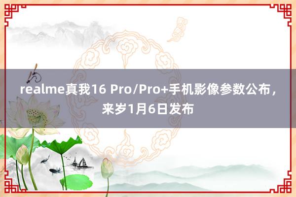 realme真我16 Pro/Pro+手机影像参数公布,来岁1月6日发布